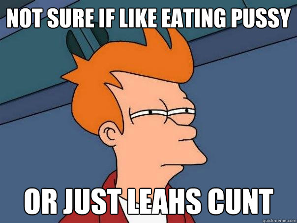 not sure if like eating pussy Or just leahs cunt  Futurama Fry