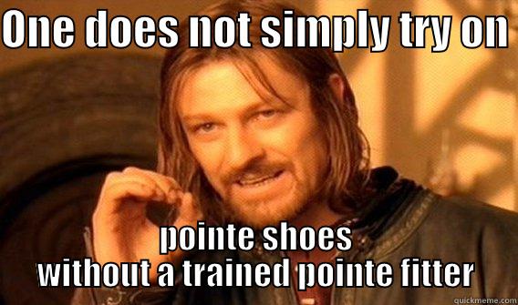 try on pointe - ONE DOES NOT SIMPLY TRY ON  POINTE SHOES WITHOUT A TRAINED POINTE FITTER One Does Not Simply