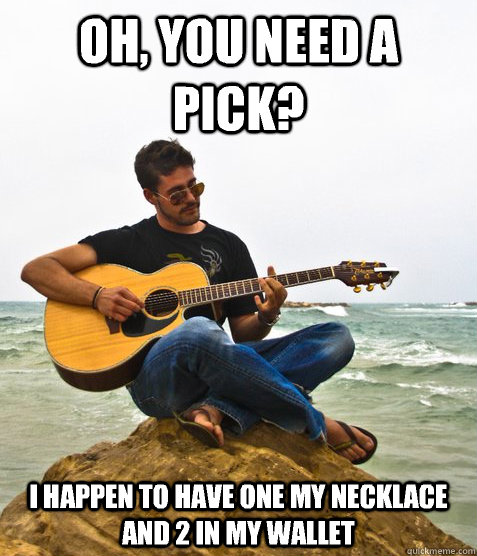 Oh, you need a pick? I happen to have one my necklace and 2 in my wallet  Douchebag Guitarist