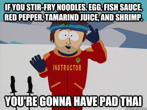 If you stir-fry noodles, egg, fish sauce, red pepper, tamarind juice, and shrimp. You're gonna have pad thai  Youre gonna have a bad time