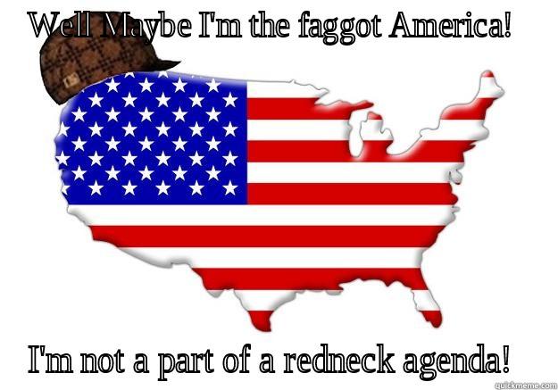 WELL MAYBE I'M THE FAGGOT AMERICA!  I'M NOT A PART OF A REDNECK AGENDA!  Scumbag america