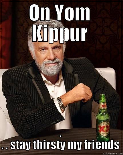 Yom Kippur . . .  - ON YOM KIPPUR . . . STAY THIRSTY MY FRIENDS The Most Interesting Man In The World