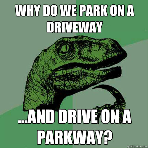 Why do we park on a driveway ...and drive on a parkway? - Why do we park on a driveway ...and drive on a parkway?  Philosoraptor