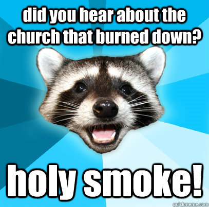 did you hear about the church that burned down? holy smoke! - did you hear about the church that burned down? holy smoke!  Lame Pun Coon