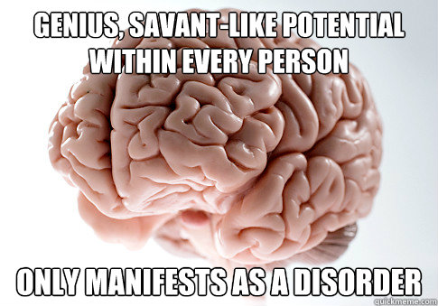 genius, savant-like potential within every person only manifests as a disorder - genius, savant-like potential within every person only manifests as a disorder  Scumbag Brain