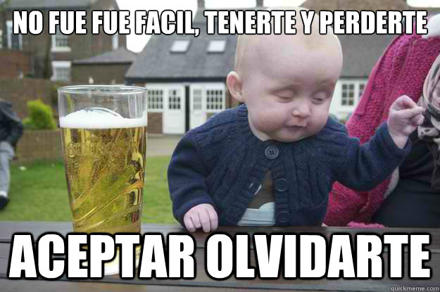 no fue fue facil, tenerte y perderte aceptar olvidarte   drunk baby