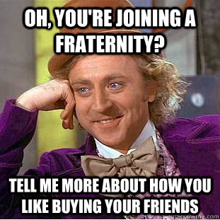 Oh, you're joining a fraternity? Tell me more about how you like buying your friends  Condescending Wonka