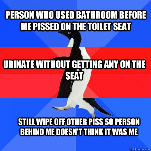 Person who used bathroom before me pissed on the toilet seat urinate without getting any on the seat still wipe off other piss so person behind me doesn't think it was me  Socially Awkward Awesome Awkward Penguin