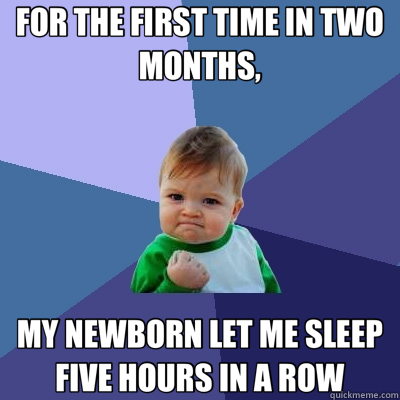 FOR THE FIRST TIME IN TWO MONTHS, MY NEWBORN LET ME SLEEP FIVE HOURS IN A ROW  Success Kid