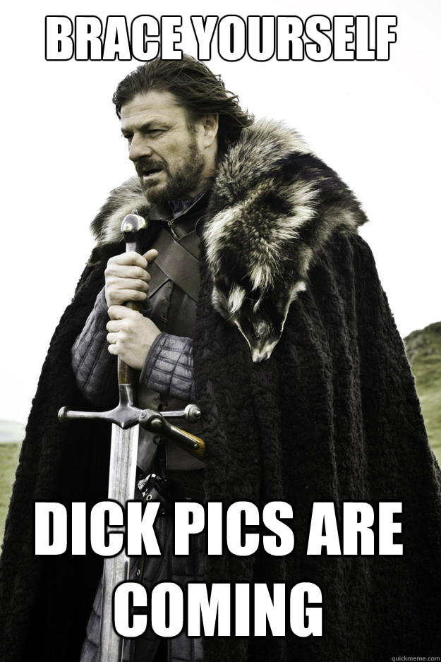 brace yourself dick pics are coming  Winter is coming