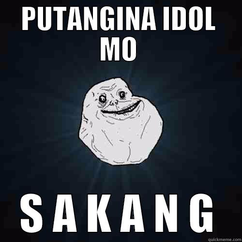 SAKANG  - PUTANGINA IDOL MO S A K A N G Forever Alone