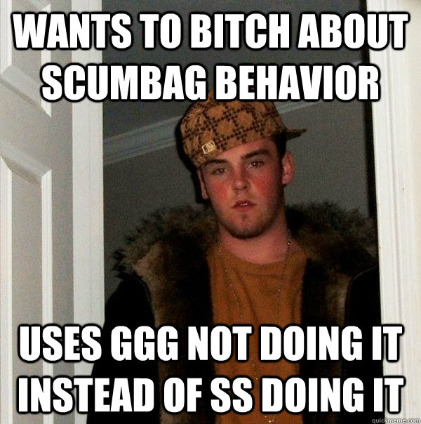 Wants to bitch about scumbag behavior Uses GGG not doing it instead of SS doing it  Scumbag Steve