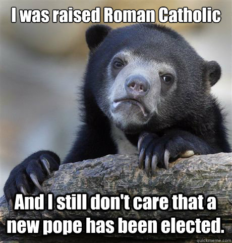 I was raised Roman Catholic And I still don't care that a new pope has been elected.  Confession Bear