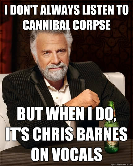 I don't always listen to Cannibal Corpse   But when i do, it's Chris Barnes on vocals  The Most Interesting Man In The World