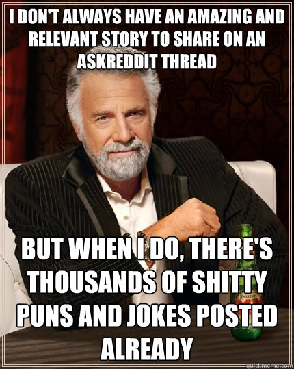 I don't always have an amazing and relevant story to share on an AskReddit thread but when i do, there's thousands of shitty puns and jokes posted already  The Most Interesting Man In The World