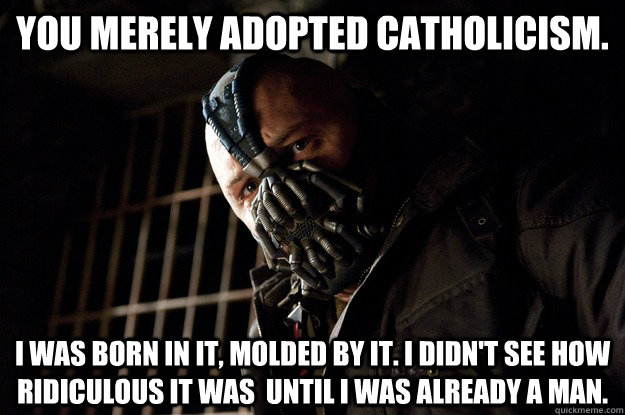You merely adopted Catholicism. I was born in it, molded by it. I didn't See how ridiculous it was  until i was already a man. - You merely adopted Catholicism. I was born in it, molded by it. I didn't See how ridiculous it was  until i was already a man.  Angry Bane