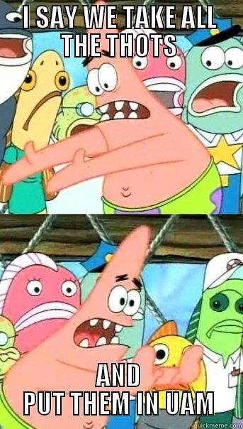 I SAY WE TAKE ALL THE THOTS AND PUT THEM IN UAM Push it somewhere else Patrick