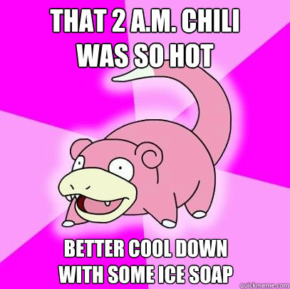 that 2 a.m. chili
was so hot better cool down
with some ice soap  Slowpoke