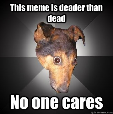 This meme is deader than dead No one cares  Depression Dog