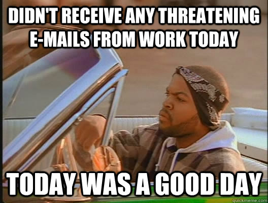 Didn't receive any threatening e-mails from work today Today was a good day  today was a good day