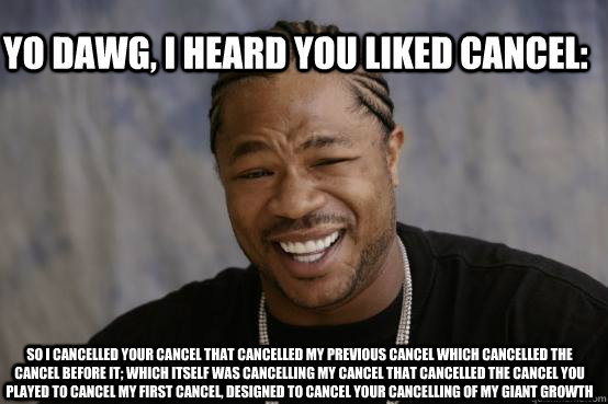 Yo dawg, I heard you liked cancel: So I cancelled your cancel that cancelled my previous cancel which cancelled the cancel before it; which itself was cancelling my cancel that cancelled the cancel you played to cancel my first cancel, designed to cancel   YO DAWG