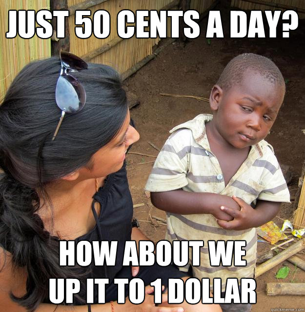 just 50 cents a day? How about we
up it to 1 dollar - just 50 cents a day? How about we
up it to 1 dollar  Skeptical Third World Baby