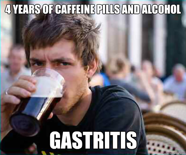 4 years of caffeine pills and alcohol gastritis  Lazy College Senior