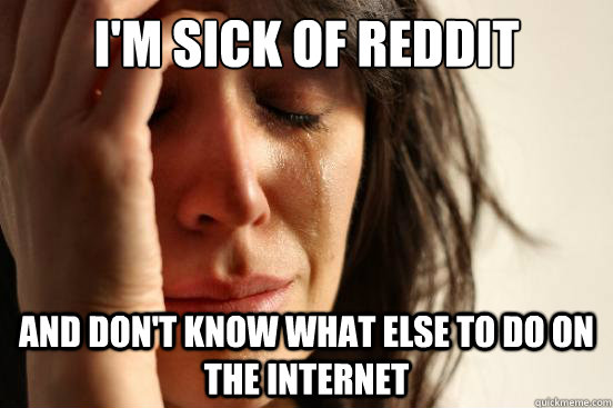 I'm sick of reddit and don't know what else to do on the internet  First World Problems