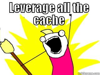 LEVERAGE ALL THE CACHE  All The Things
