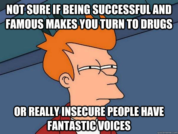 Not sure if being successful and famous makes you turn to drugs Or really insecure people have fantastic voices  Futurama Fry