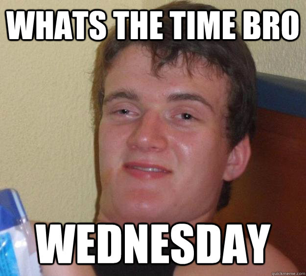 Whats the time bro WEDNESDAY  10 Guy