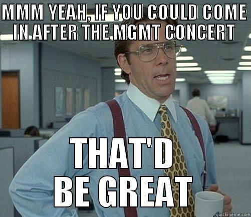 MMM YEAH, IF YOU COULD COME IN AFTER THE MGMT CONCERT THAT'D BE GREAT Office Space Lumbergh