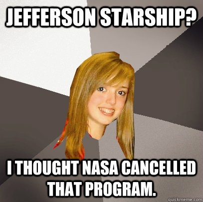 Jefferson Starship? I thought NASA cancelled that program. - Jefferson Starship? I thought NASA cancelled that program.  Musically Oblivious 8th Grader