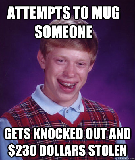 attempts to mug someone Gets knocked out and $230 dollars stolen  Bad Luck Brian