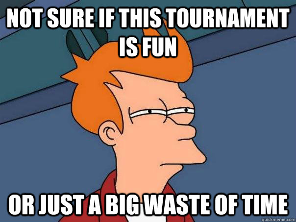 Not sure if this tournament is fun or just a big waste of time - Not sure if this tournament is fun or just a big waste of time  Futurama Fry