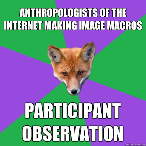 anthropologists of the internet making image macros participant observation  Anthropology Major Fox