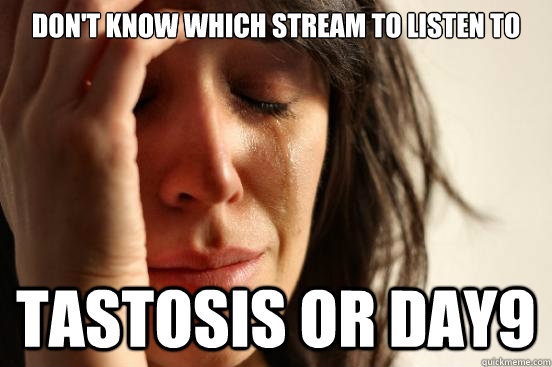 Don't know which stream to listen to Tastosis or Day9  First World Problems