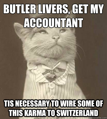 Butler Livers, get my accountant  tis necessary to wire some of this karma to switzerland  Aristocat