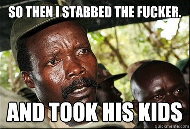 So then I stabbed the fucker. And took his kids  Kony