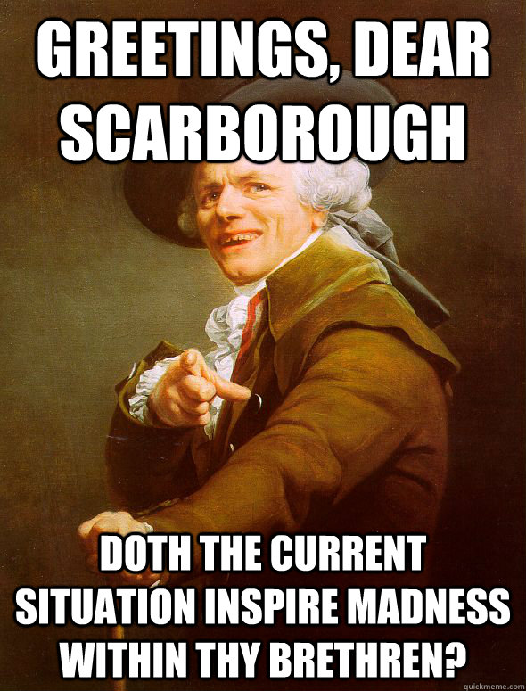 Greetings, dear Scarborough  doth the current situation inspire madness within thy brethren?  Joseph Ducreux