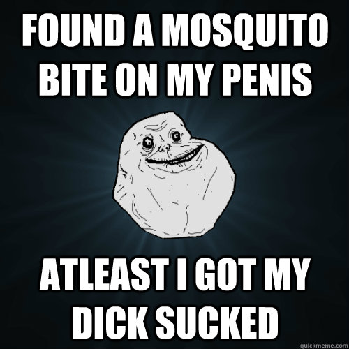 Found a mosquito bite on my penis Atleast I got my dick sucked  Forever Alone