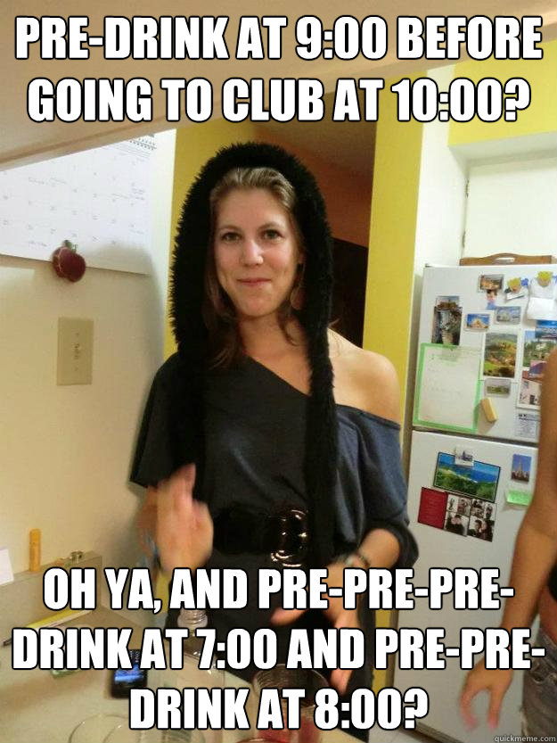 Pre-drink at 9:00 before going to club at 10:00? oh ya, and pre-pre-pre-drink at 7:00 and pre-pre-drink at 8:00? - Pre-drink at 9:00 before going to club at 10:00? oh ya, and pre-pre-pre-drink at 7:00 and pre-pre-drink at 8:00?  Cindy Lou Who