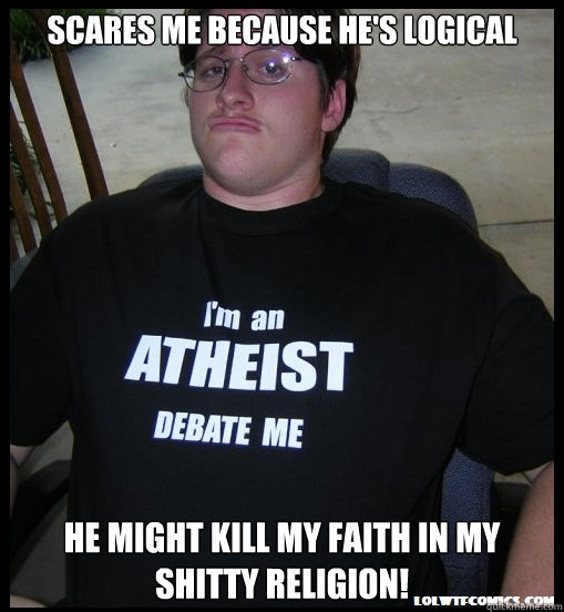 scares me because he's logical he might kill my faith in my shitty religion!  Scumbag Atheist