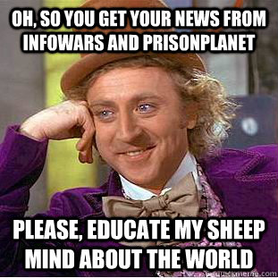 Oh, so you get your news from Infowars and prisonplanet Please, educate my sheep mind about the world  Creepy Wonka