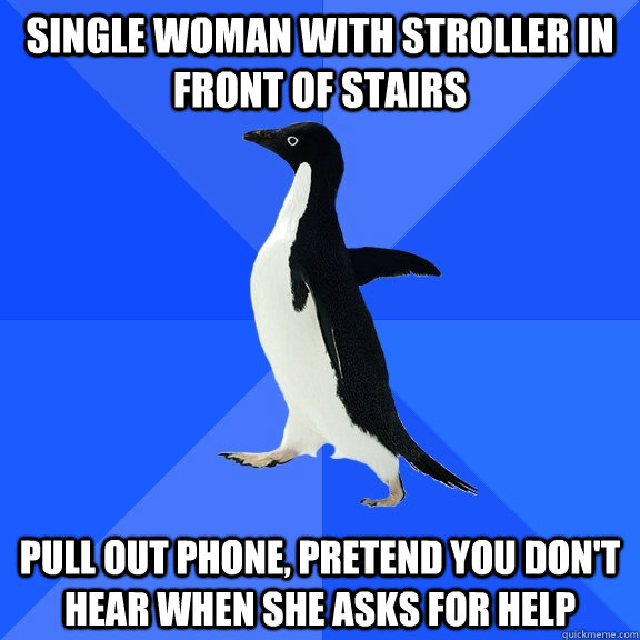 single woman with stroller in front of stairs pull out phone, pretend you don't hear when she asks for help  Socially Awkward Penguin