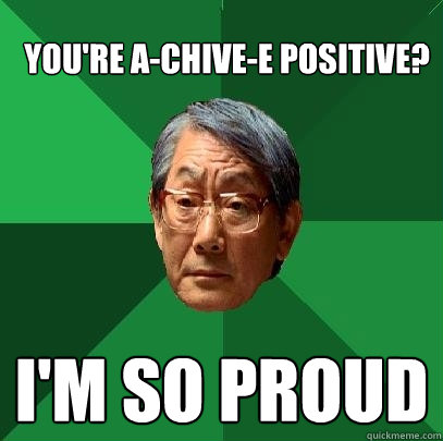 You're A-chive-E positive? i'm so proud  High Expectations Asian Father