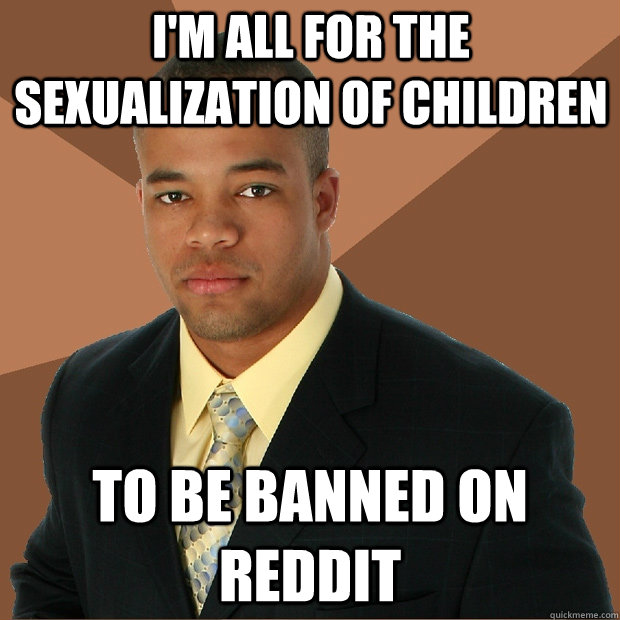 I'm all for the sexualization of children to be banned on Reddit  Successful Black Man