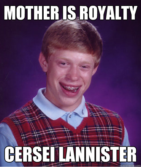 Mother is royalty Cersei Lannister - Mother is royalty Cersei Lannister  Bad Luck Brian