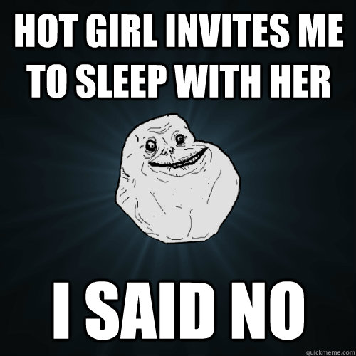 hot girl invites me to sleep with her i said no  Forever Alone