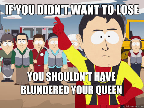 if you didn't want to lose you shouldn't have blundered your queen - if you didn't want to lose you shouldn't have blundered your queen  Captain Hindsight